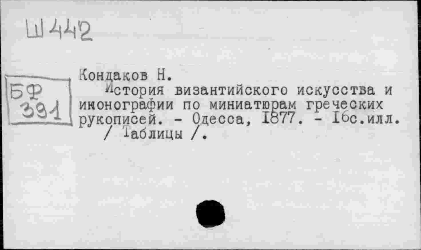 ﻿U w
Кондаков H.
История византийского искусства и иконографии по миниатюрам греческих рукописей. - Одесса, 1877. - 16с.илл.
/ Таблицы /.